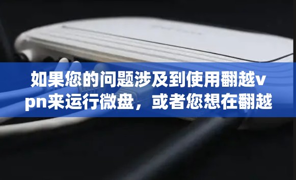 如果您的问题涉及到使用翻越vpn来运行微盘，或者您想在翻越vpn中使用微盘功能，以下是一些可能的指导和步骤