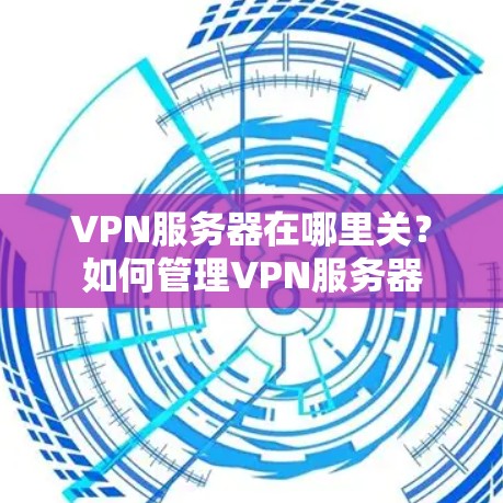 VPN服务器在哪里关？如何管理VPN服务器