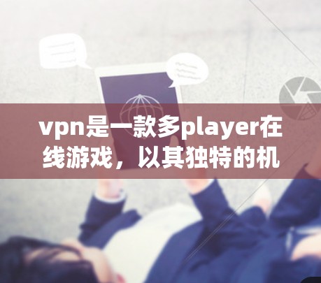 vpn是一款多player在线游戏，以其独特的机制和丰富的玩法吸引了大量玩家。以下是对游戏的详细介绍