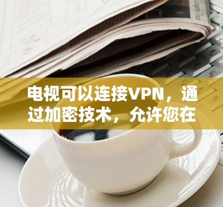 电视可以连接VPN，通过加密技术，允许您在本地设备上访问其他国家的网络服务，如互联网、视频会议和网络ed在线内容，如新闻、电视剧和电影。以下是一些步骤和方法来使用VPN连接电视