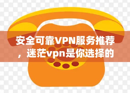 安全可靠VPN服务推荐，迷茫vpn是你选择的正确之路