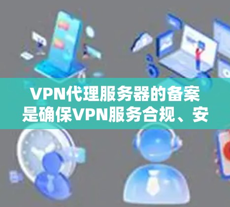 VPN代理服务器的备案是确保VPN服务合规、安全的重要步骤。以下是详细的步骤和建议，帮助您顺利完成备案