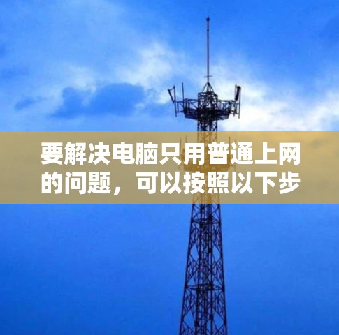 要解决电脑只用普通上网的问题，可以按照以下步骤进行