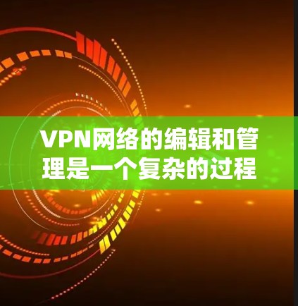 VPN网络的编辑和管理是一个复杂的过程，涉及多个步骤和配置。以下是一些基本的步骤和建议，帮助您更好地编辑和管理VPN网络