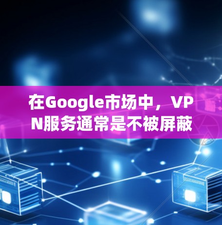 在Google市场中，VPN服务通常是不被屏蔽的。实际上，VPN服务通常不会被列出或下载，因为它们可能涉及隐私和安全的限制。以下是关于VPN在Google市场中的常见问题和回答