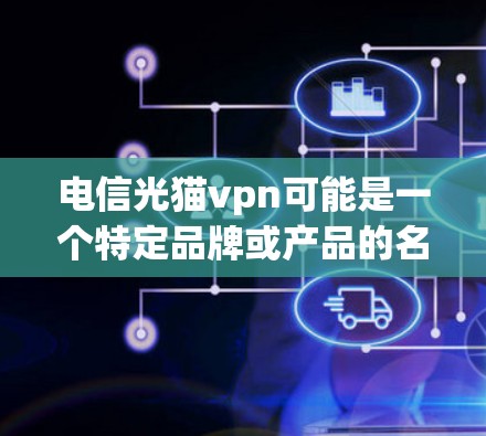 电信光猫vpn可能是一个特定品牌或产品的名称，但缺乏足够的信息来确定其具体含义。如果是某个手机品牌或服务的名称，可能需要更多的上下文来理解