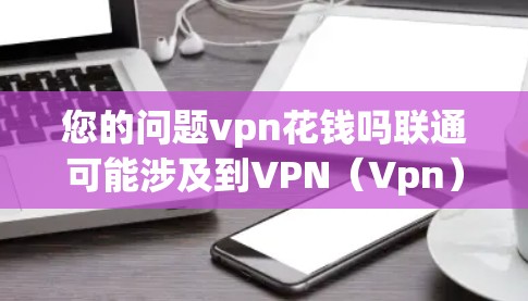 您的问题vpn花钱吗联通可能涉及到VPN（Vpn）和联通（connected）的概念。以下是对相关问题的解释