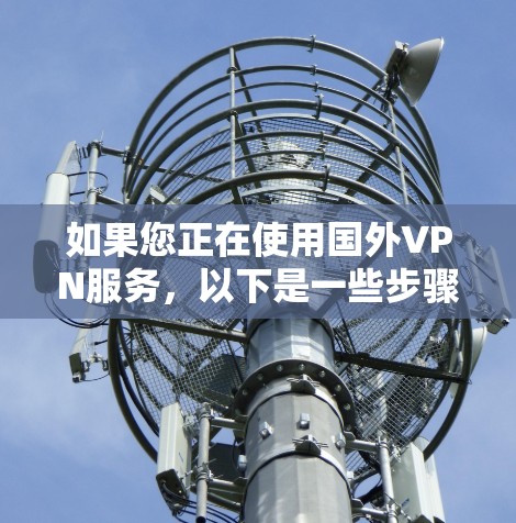 如果您正在使用国外VPN服务，以下是一些步骤和注意事项，帮助您更好地理解和使用VPN