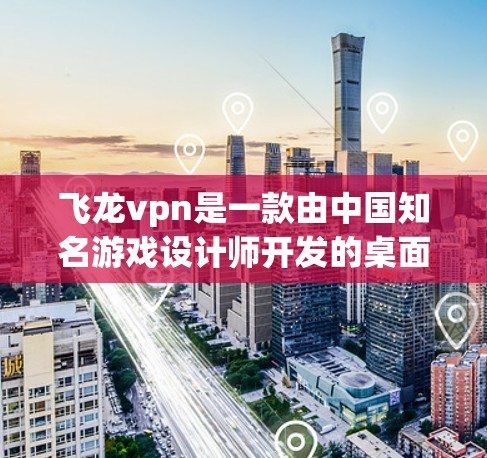 飞龙vpn是一款由中国知名游戏设计师开发的桌面游戏，旨在为用户提供一个沉浸式游戏体验。如果你正在寻找下载飞龙vpn的具体步骤，以下是一些建议