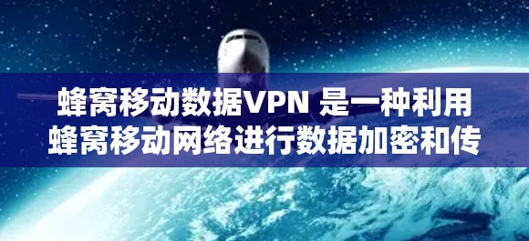 蜂窝移动数据VPN 是一种利用蜂窝移动网络进行数据加密和传输的解决方案。以下是关于蜂窝移动数据VPN的详细总结