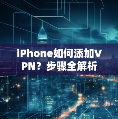 iPhone如何添加VPN？步骤全解析
