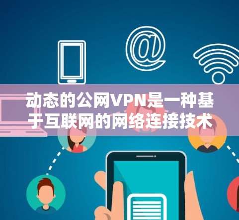 动态的公网VPN是一种基于互联网的网络连接技术，允许用户在任何设备或网络上登录和访问VPN服务。以下是对该技术的详细分析和总结