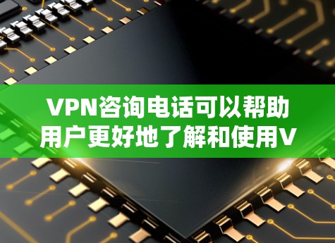VPN咨询电话可以帮助用户更好地了解和使用VPN服务。以下是一些常见的VPN咨询电话号码，并提供了一些实用的建议
