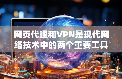 网页代理和VPN是现代网络技术中的两个重要工具，它们各自有不同的应用场景和功能，但也有许多相似之处。以下是对两者的主要区别和特点的详细分析
