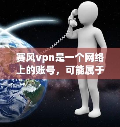 赛风vpn是一个网络上的账号，可能属于某个特定的社区、产品领域或平台。如果你是用户，可以尝试以下步骤来获取更多信息