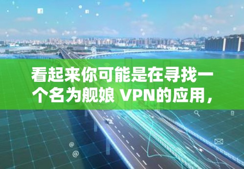 看起来你可能是在寻找一个名为舰娘 VPN的应用，或者可能是一个错误的拼写。舰娘 VPN 可能是指一款名为舰娘 VPN的游戏外设，或者是一个网络服务