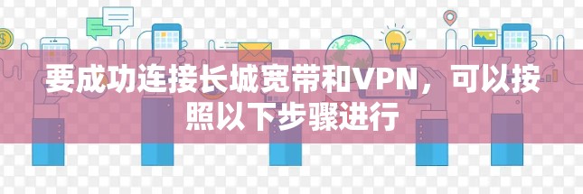 要成功连接长城宽带和VPN，可以按照以下步骤进行