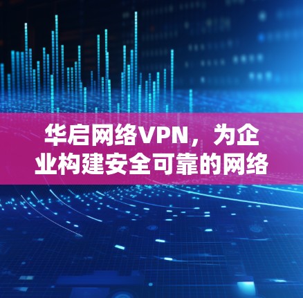 华启网络VPN，为企业构建安全可靠的网络连接