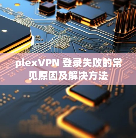 plexVPN 登录失败的常见原因及解决方法