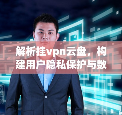 解析挂vpn云盘，构建用户隐私保护与数据安全的云存储平台