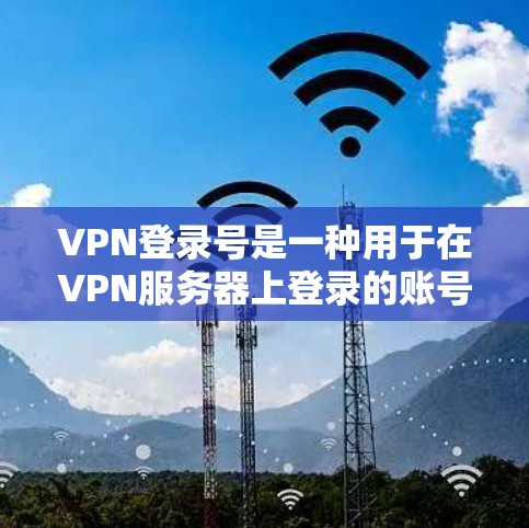 VPN登录号是一种用于在VPN服务器上登录的账号或密码。以下是常见的VPN登录号类型和用途
