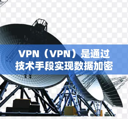 VPN（VPN）是通过技术手段实现数据加密传输的网络服务，用于保护数据的安全和隐私。在云这种分布式存储和计算模型中，VPN的应用可以扩展到多个设备和服务器之间，以实现高效的数据传输和安全通信