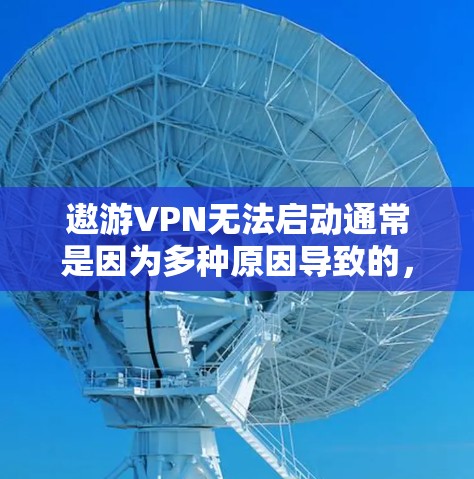 遨游VPN无法启动通常是因为多种原因导致的，以下是逐步的解决方案