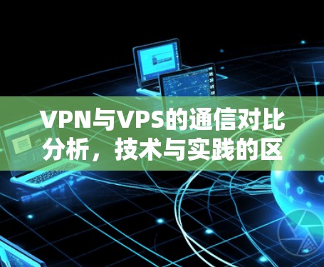 VPN与VPS的通信对比分析，技术与实践的区别