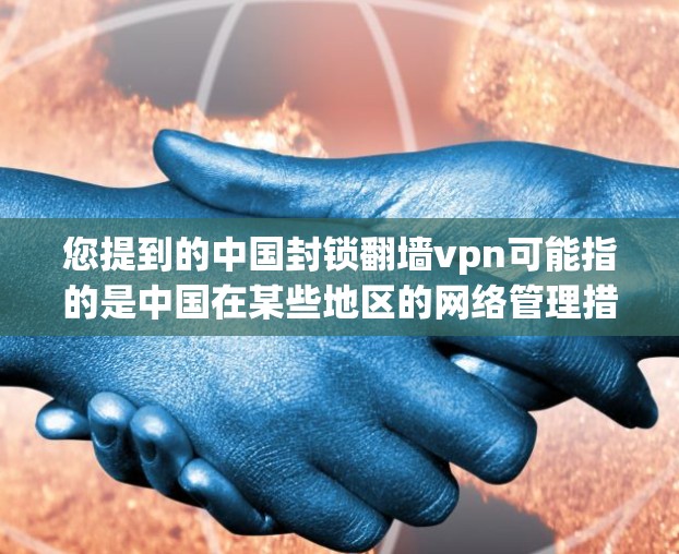 您提到的中国封锁翻墙vpn可能指的是中国在某些地区的网络管理措施，特别是关于翻墙和VPN的内容。然而，我无法准确确认您具体指的是哪方面的信息。以下是一些可能的解释和建议