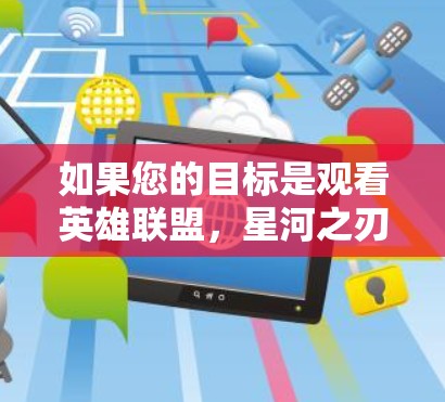 如果您的目标是观看英雄联盟，星河之刃（LOL）游戏，VPN可以帮助您在手机或电脑上观看游戏，尤其是在多设备使用的情况下。以下是一些步骤和建议，帮助您有效地使用VPN来观看LOL
