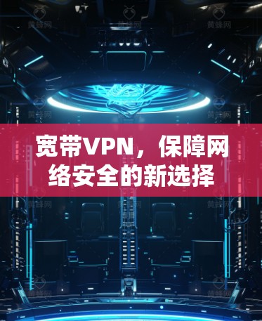 宽带VPN，保障网络安全的新选择