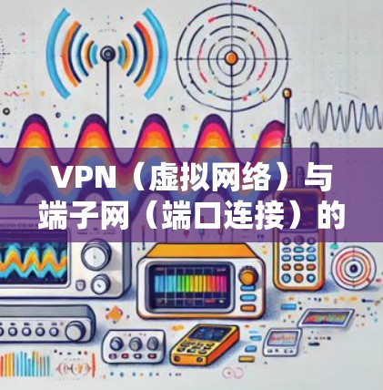 VPN（虚拟网络）与端子网（端口连接）的结合是一个复杂的网络技术概念，涉及多个方面。以下是逐步的解释和答案