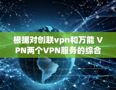 根据对创联vpn和万能 VPN两个VPN服务的综合分析，以下是详细的比较结果