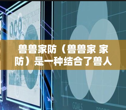 兽兽家防（兽兽家 家防）是一种结合了兽人的威胁和家庭保护功能的设计，通常用于增强玩家的防御能力。以下是对该软件的详细总结