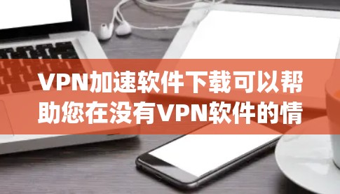 VPN加速软件下载可以帮助您在没有VPN软件的情况下，更方便地访问VPN功能。以下是几个 commonly 下载的VPN加速软件推荐，供您参考