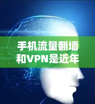 手机流量翻墙和VPN是近年来为了方便使用移动数据而开发的技术。以下是关于这两个技术的简单介绍