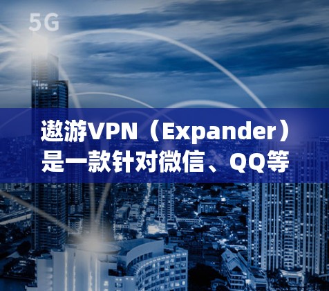 遨游VPN（Expander）是一款针对微信、QQ等应用的VPN服务，旨在帮助用户更安全地进行视频通话和文件传输。然而，使用任何VPN服务都需谨慎，尤其是在涉及个人隐私和数据安全的情况下