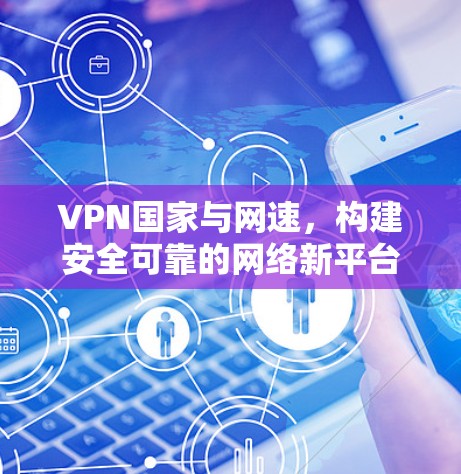 VPN国家与网速，构建安全可靠的网络新平台