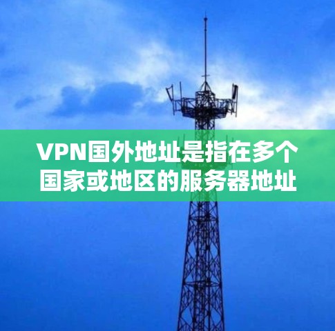VPN国外地址是指在多个国家或地区的服务器地址。以下是几种常见的国际VPN服务器地址