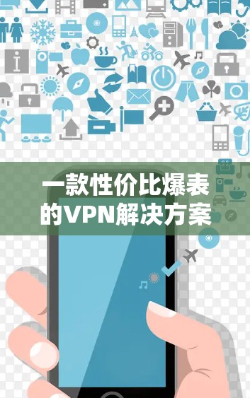 一款性价比爆表的VPN解决方案，让您的数据安全更安心
