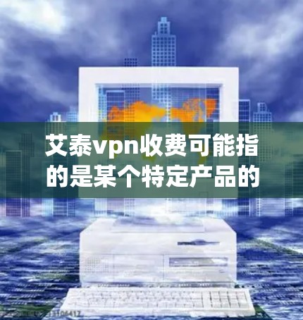 艾泰vpn收费可能指的是某个特定产品的收费信息。如果艾泰vpn是一个特定品牌或产品，那么具体的收费情况需要更多的上下文信息来准确回答