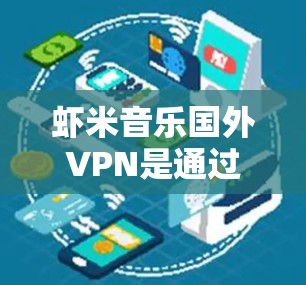 虾米音乐国外VPN是通过某种方式将虾米音乐上的音乐内容安全传输到国外的网络环境下的服务。这种服务通常涉及到数据加密、加密传输技术以及可能的多因素认证等措施，以确保用户的音乐内容能够安全地传输和访问