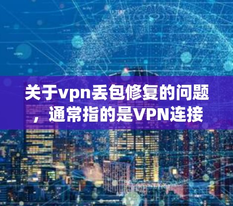 关于vpn丢包修复的问题，通常指的是VPN连接过程中自动发送到用户手机的包，可能因为某些原因导致包损坏、封包异常或功能异常。为了修复这些问题，您可以按照以下步骤操作