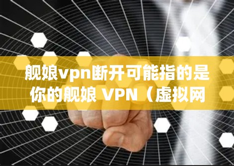 舰娘vpn断开可能指的是你的舰娘 VPN（虚拟网络物理 VPN）出现了断开的情况。这种情况通常发生在防火墙或网络配置中。以下是可能的解决方法
