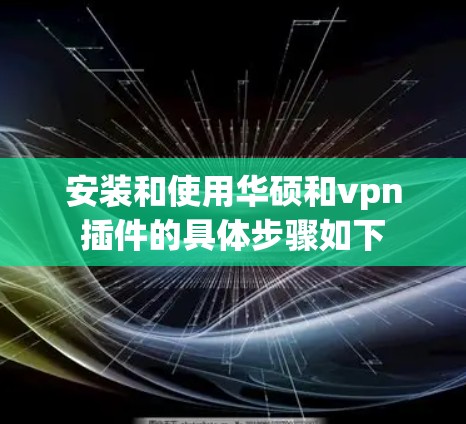 安装和使用华硕和vpn插件的具体步骤如下