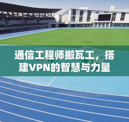 通信工程师搬瓦工，搭建VPN的智慧与力量