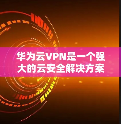 华为云VPN是一个强大的云安全解决方案，旨在保护用户的数据和隐私。以下是安装华为云VPN的具体步骤