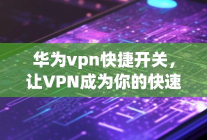 华为vpn快捷开关，让VPN成为你的快速入口