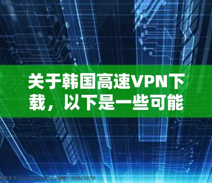 关于韩国高速VPN下载，以下是一些可能的解释和资源建议