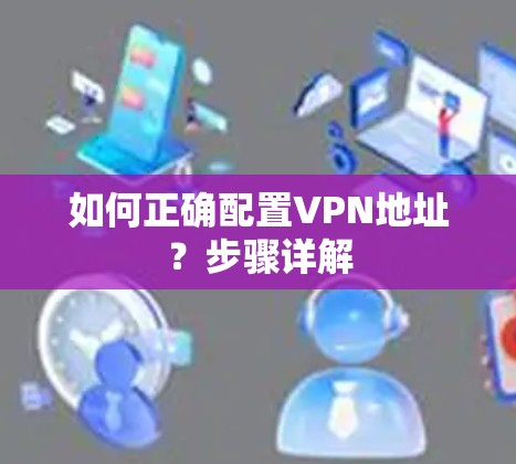 如何正确配置VPN地址？步骤详解